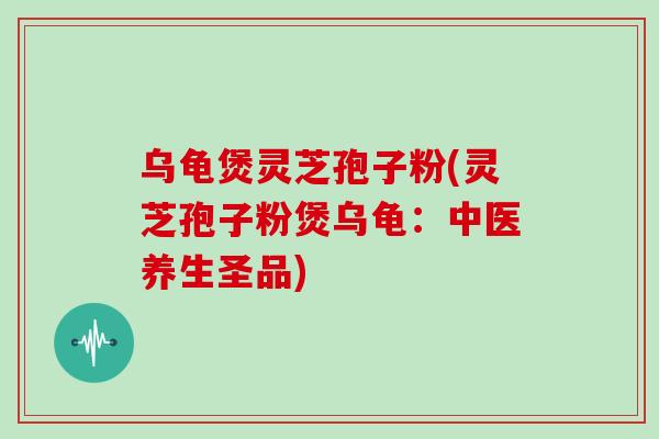 乌龟煲灵芝孢子粉(灵芝孢子粉煲乌龟：中医养生圣品)