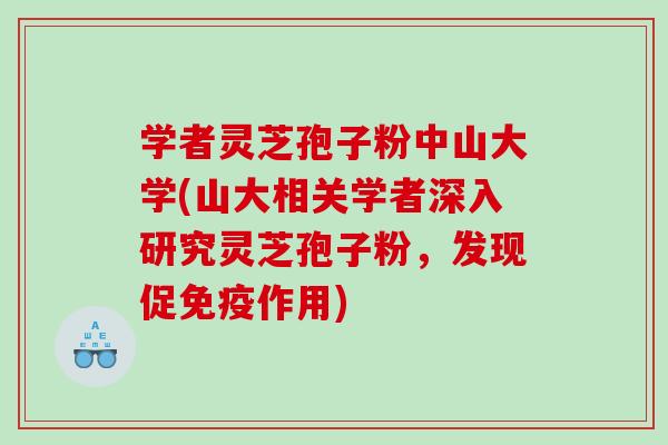 学者灵芝孢子粉中山大学(山大相关学者深入研究灵芝孢子粉，发现促免疫作用)