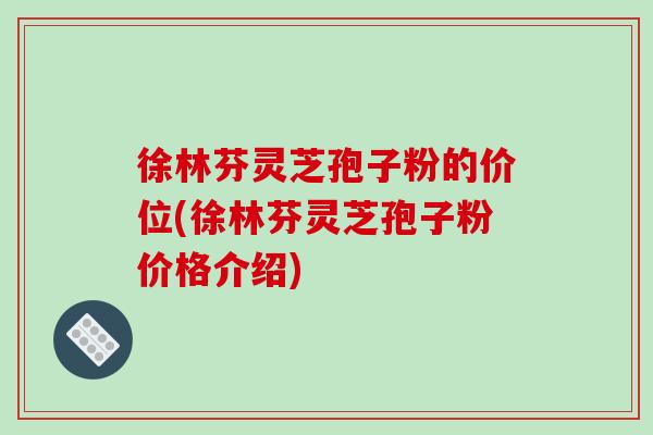 徐林芬灵芝孢子粉的价位(徐林芬灵芝孢子粉价格介绍)