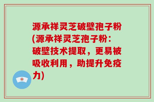 源承祥灵芝破壁孢子粉(源承祥灵芝孢子粉：破壁技术提取，更易被吸收利用，助提升免疫力)