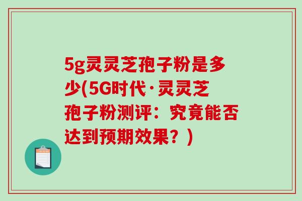 5g灵灵芝孢子粉是多少(5G时代·灵灵芝孢子粉测评：究竟能否达到预期效果？)