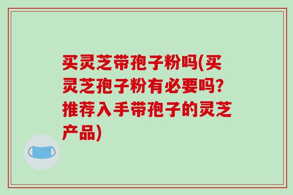 买灵芝带孢子粉吗(买灵芝孢子粉有必要吗？推荐入手带孢子的灵芝产品)