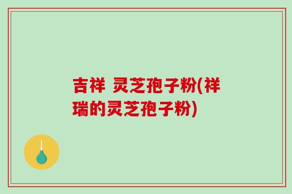 吉祥 灵芝孢子粉(祥瑞的灵芝孢子粉)