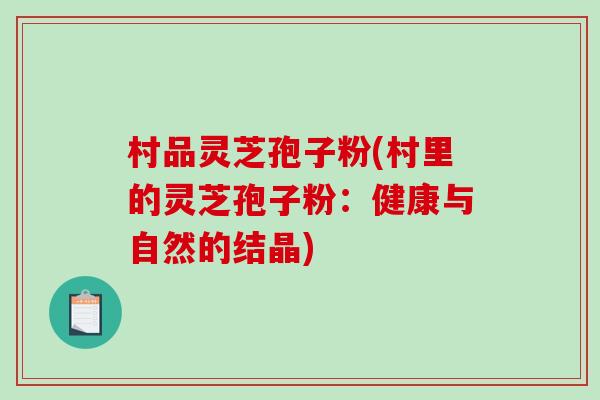 村品灵芝孢子粉(村里的灵芝孢子粉：健康与自然的结晶)