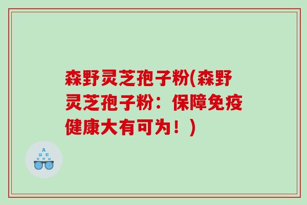 森野灵芝孢子粉(森野灵芝孢子粉：保障免疫健康大有可为！)