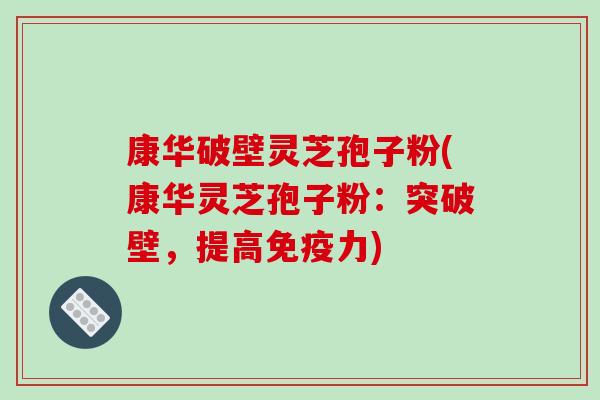 康华破壁灵芝孢子粉(康华灵芝孢子粉：突破壁，提高免疫力)