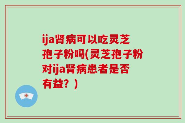 ija可以吃灵芝孢子粉吗(灵芝孢子粉对ija患者是否有益？)