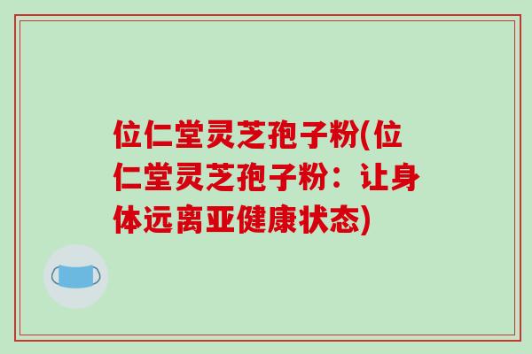 位仁堂灵芝孢子粉(位仁堂灵芝孢子粉：让身体远离状态)