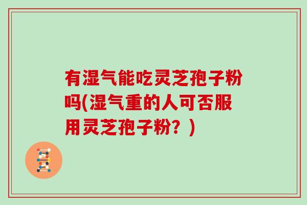 有湿气能吃灵芝孢子粉吗(湿气重的人可否服用灵芝孢子粉？)