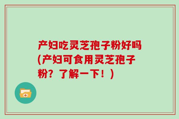 产妇吃灵芝孢子粉好吗(产妇可食用灵芝孢子粉？了解一下！)