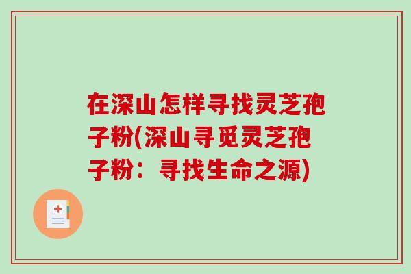 在深山怎样寻找灵芝孢子粉(深山寻觅灵芝孢子粉：寻找生命之源)
