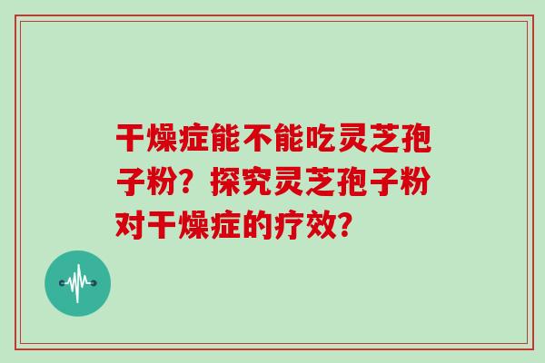 干燥症能不能吃灵芝孢子粉？探究灵芝孢子粉对干燥症的疗效？
