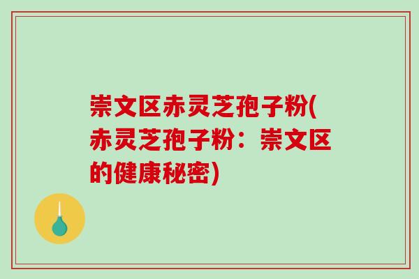 崇文区赤灵芝孢子粉(赤灵芝孢子粉：崇文区的健康秘密)