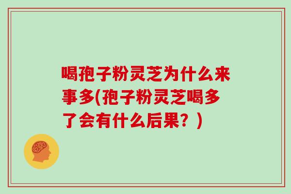 喝孢子粉灵芝为什么来事多(孢子粉灵芝喝多了会有什么后果？)
