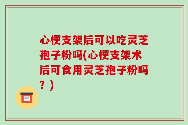 心梗支架后可以吃灵芝孢子粉吗(心梗支架术后可食用灵芝孢子粉吗？)