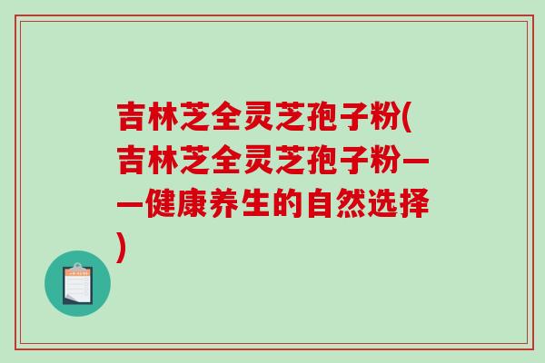 吉林芝全灵芝孢子粉(吉林芝全灵芝孢子粉——健康养生的自然选择)