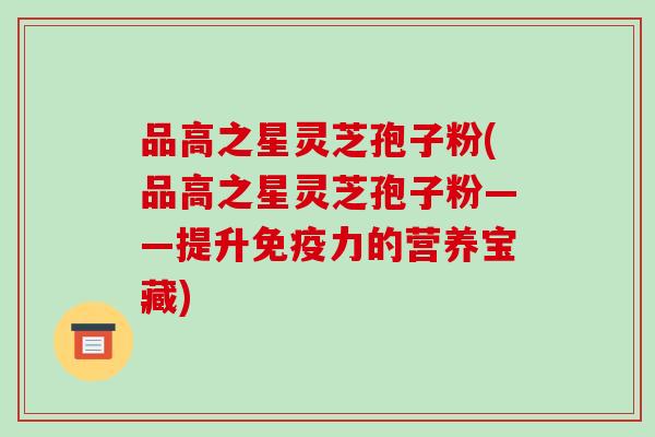 品高之星灵芝孢子粉(品高之星灵芝孢子粉——提升免疫力的营养宝藏)