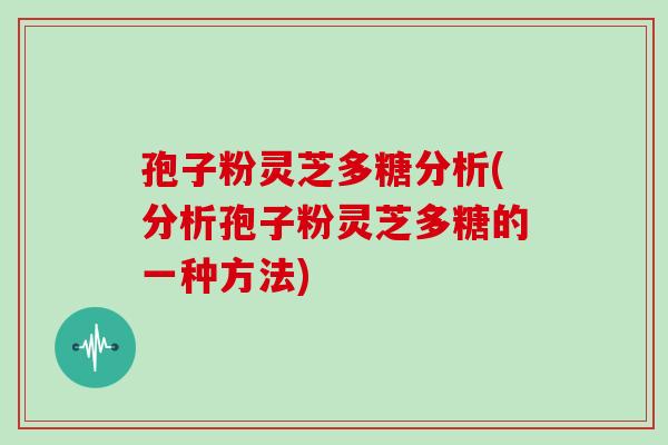 孢子粉灵芝多糖分析(分析孢子粉灵芝多糖的一种方法)