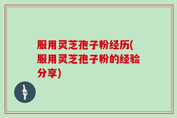 服用灵芝孢子粉经历(服用灵芝孢子粉的经验分享)