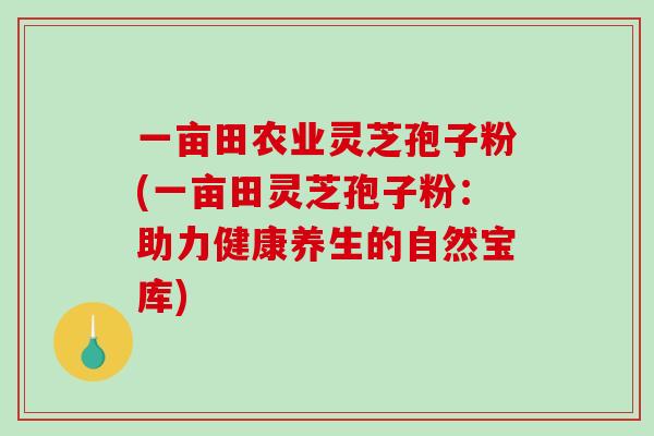 一亩田农业灵芝孢子粉(一亩田灵芝孢子粉：助力健康养生的自然宝库)