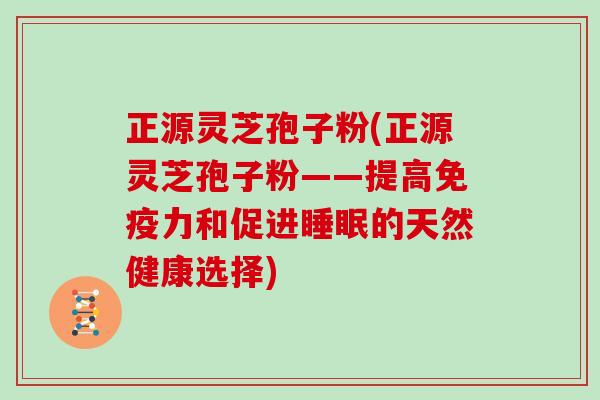 正源灵芝孢子粉(正源灵芝孢子粉——提高免疫力和促进的天然健康选择)