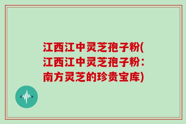 江西江中灵芝孢子粉(江西江中灵芝孢子粉：南方灵芝的珍贵宝库)