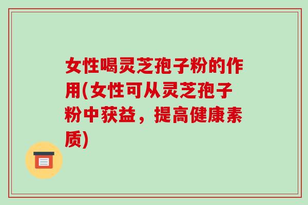女性喝灵芝孢子粉的作用(女性可从灵芝孢子粉中获益，提高健康素质)