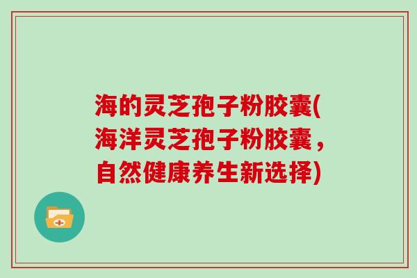 海的灵芝孢子粉胶囊(海洋灵芝孢子粉胶囊，自然健康养生新选择)