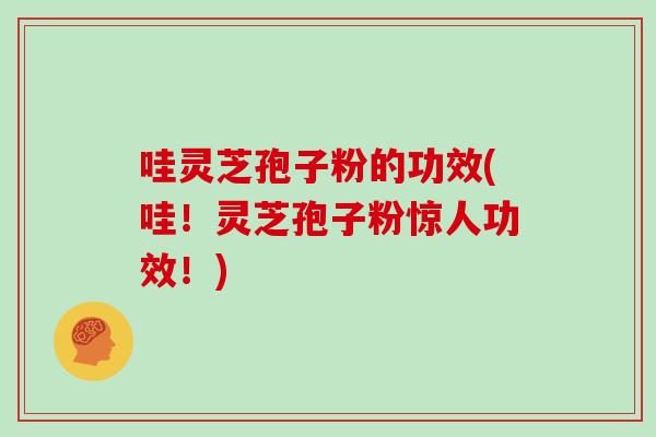 哇灵芝孢子粉的功效(哇！灵芝孢子粉惊人功效！)