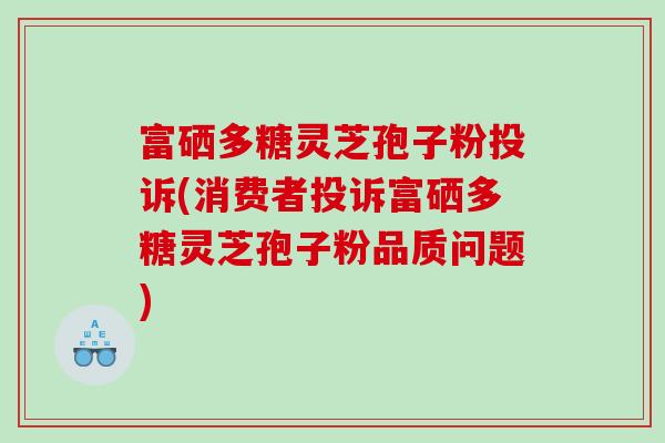 富硒多糖灵芝孢子粉投诉(消费者投诉富硒多糖灵芝孢子粉品质问题)