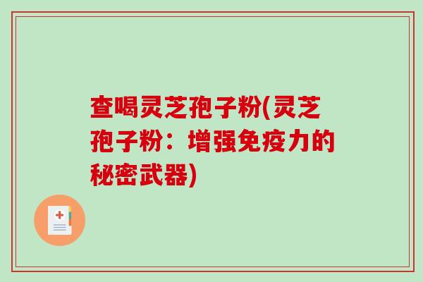 查喝灵芝孢子粉(灵芝孢子粉：增强免疫力的秘密武器)