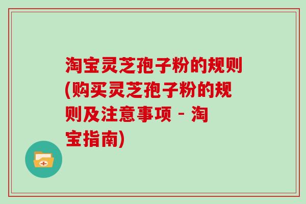 淘宝灵芝孢子粉的规则(购买灵芝孢子粉的规则及注意事项 - 淘宝指南)