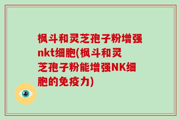 枫斗和灵芝孢子粉增强nkt细胞(枫斗和灵芝孢子粉能增强NK细胞的免疫力)