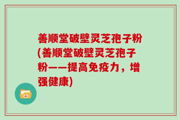 善顺堂破壁灵芝孢子粉(善顺堂破壁灵芝孢子粉——提高免疫力，增强健康)