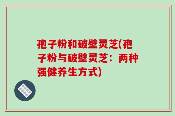 孢子粉和破壁灵芝(孢子粉与破壁灵芝：两种强健养生方式)