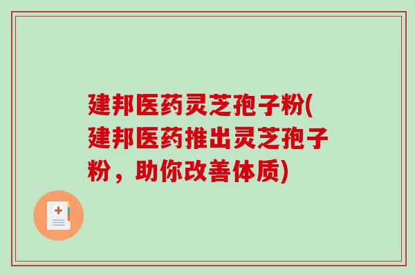 建邦医药灵芝孢子粉(建邦医药推出灵芝孢子粉，助你改善体质)