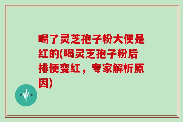喝了灵芝孢子粉大便是红的(喝灵芝孢子粉后排便变红，专家解析原因)