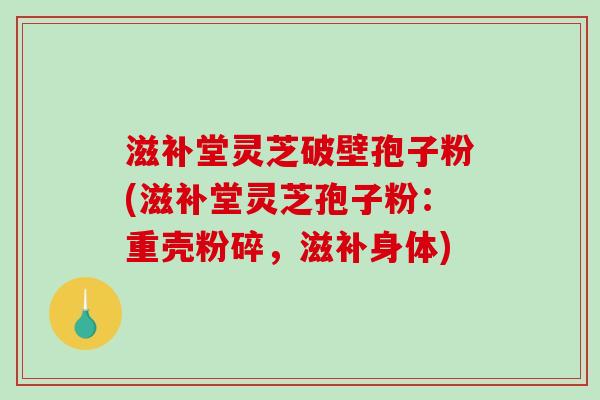 滋补堂灵芝破壁孢子粉(滋补堂灵芝孢子粉：重壳粉碎，滋补身体)