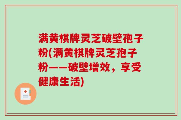 满黄棋牌灵芝破壁孢子粉(满黄棋牌灵芝孢子粉——破壁增效，享受健康生活)