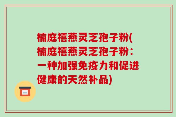 楠庭禧燕灵芝孢子粉(楠庭禧燕灵芝孢子粉：一种加强免疫力和促进健康的天然补品)