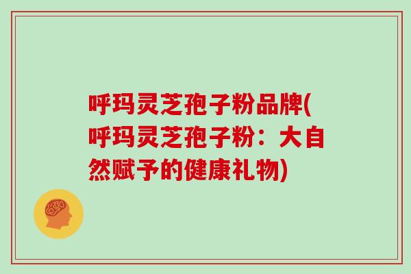 呼玛灵芝孢子粉品牌(呼玛灵芝孢子粉：大自然赋予的健康礼物)