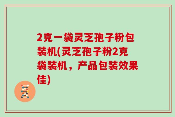 2克一袋灵芝孢子粉包装机(灵芝孢子粉2克袋装机，产品包装效果佳)