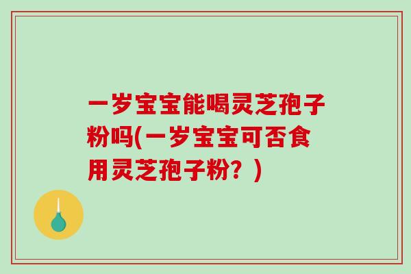 一岁宝宝能喝灵芝孢子粉吗(一岁宝宝可否食用灵芝孢子粉？)
