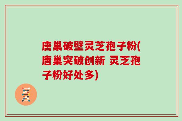 唐巢破壁灵芝孢子粉(唐巢突破创新 灵芝孢子粉好处多)