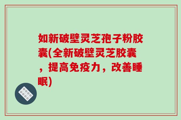 如新破壁灵芝孢子粉胶囊(全新破壁灵芝胶囊，提高免疫力，改善)
