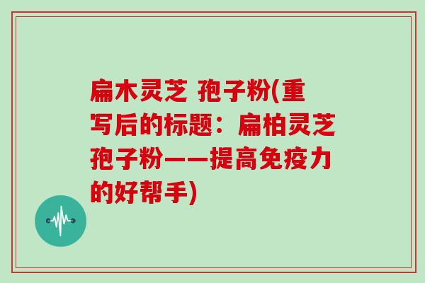 扁木灵芝 孢子粉(重写后的标题：扁柏灵芝孢子粉——提高免疫力的好帮手)