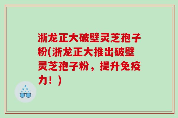 浙龙正大破壁灵芝孢子粉(浙龙正大推出破壁灵芝孢子粉，提升免疫力！)