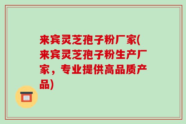 来宾灵芝孢子粉厂家(来宾灵芝孢子粉生产厂家，专业提供高品质产品)