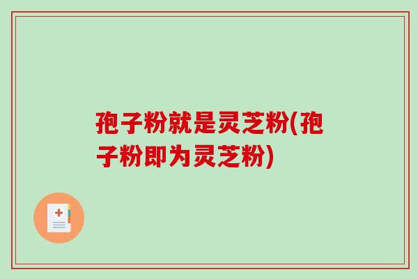 孢子粉就是灵芝粉(孢子粉即为灵芝粉)