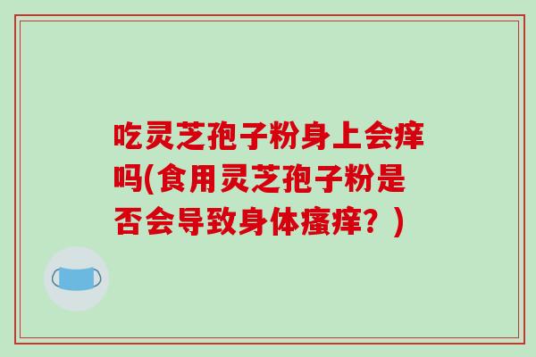 吃灵芝孢子粉身上会痒吗(食用灵芝孢子粉是否会导致身体？)